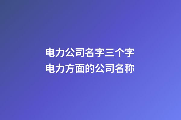 电力公司名字三个字 电力方面的公司名称-第1张-公司起名-玄机派